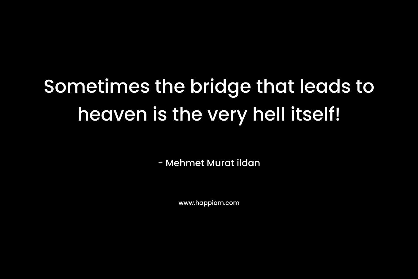 Sometimes the bridge that leads to heaven is the very hell itself! – Mehmet Murat ildan