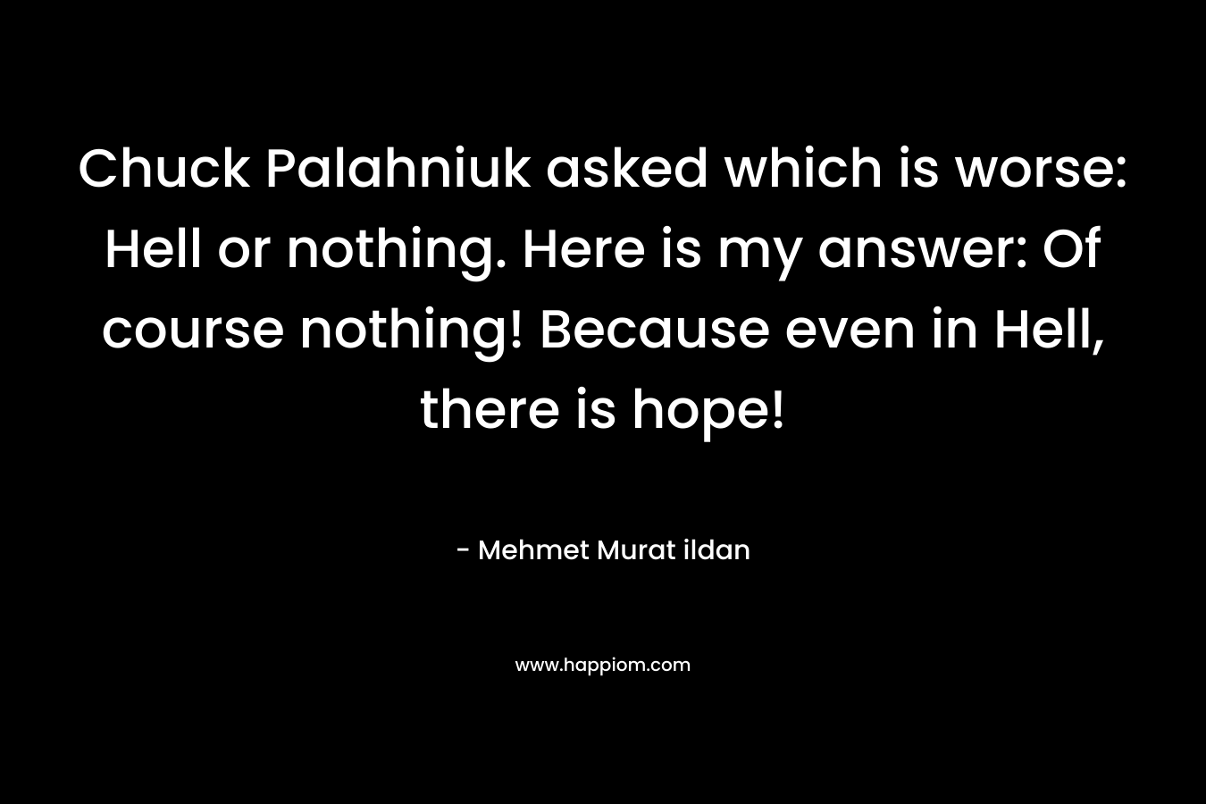 Chuck Palahniuk asked which is worse: Hell or nothing. Here is my answer: Of course nothing! Because even in Hell, there is hope! – Mehmet Murat ildan