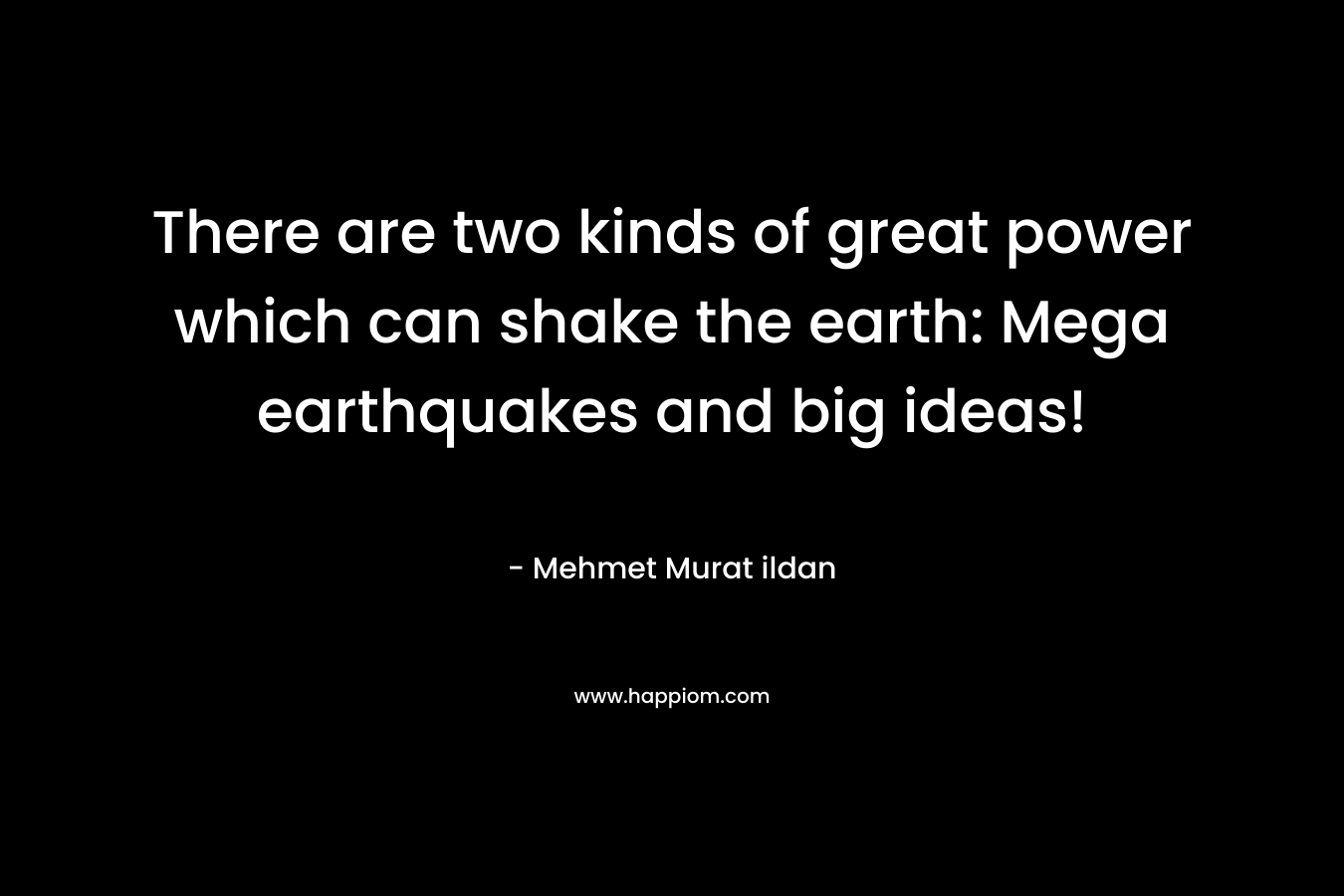 There are two kinds of great power which can shake the earth: Mega earthquakes and big ideas! – Mehmet Murat ildan