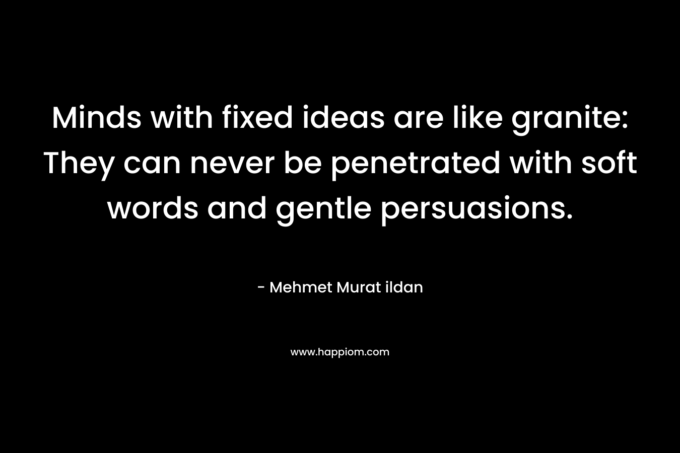 Minds with fixed ideas are like granite: They can never be penetrated with soft words and gentle persuasions.