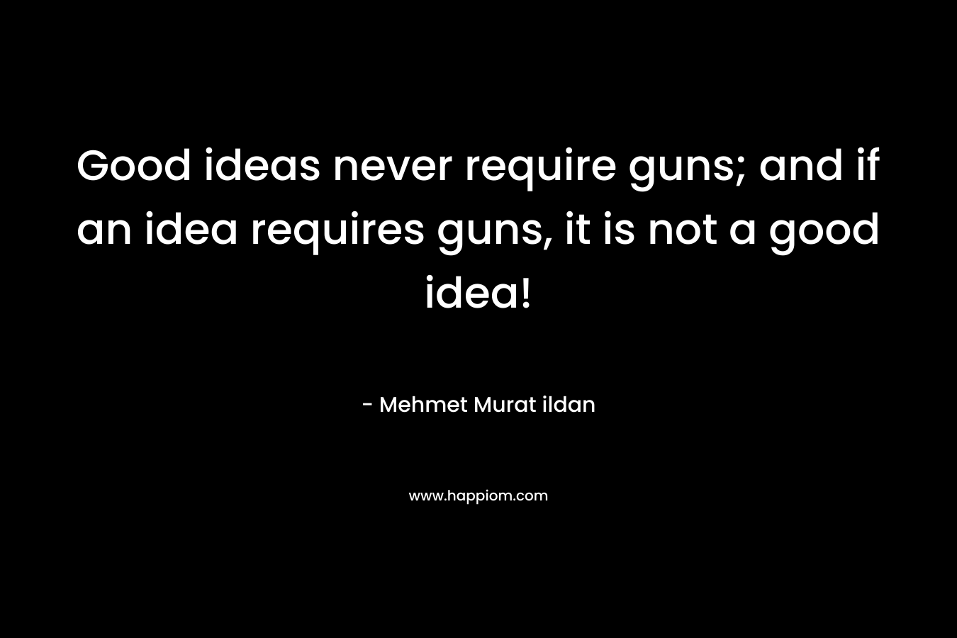Good ideas never require guns; and if an idea requires guns, it is not a good idea! – Mehmet Murat ildan