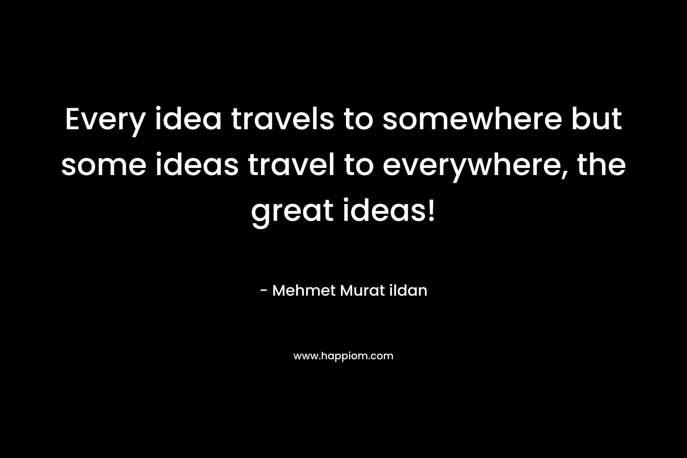 Every idea travels to somewhere but some ideas travel to everywhere, the great ideas! – Mehmet Murat ildan