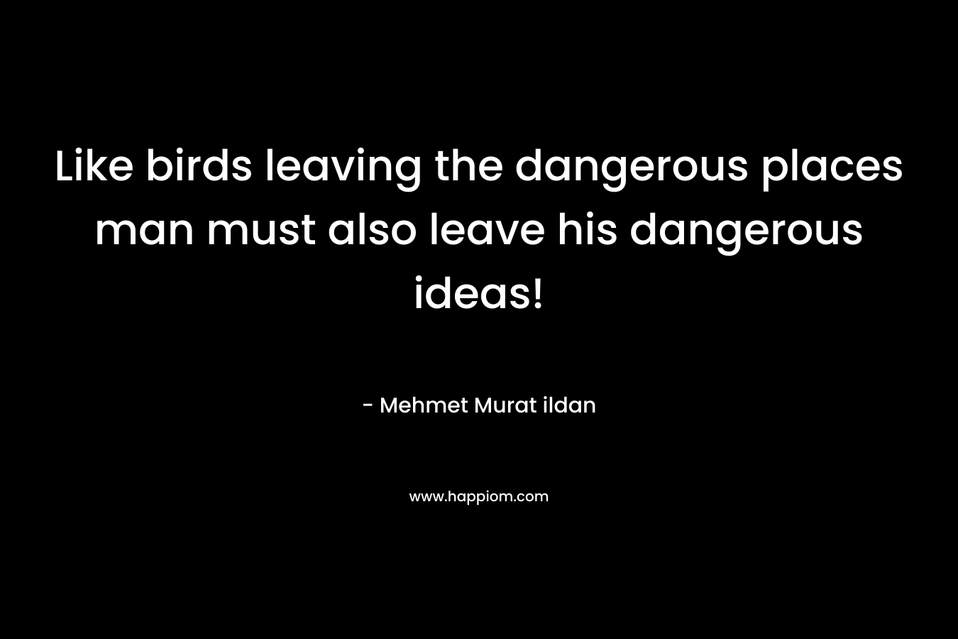 Like birds leaving the dangerous places man must also leave his dangerous ideas!