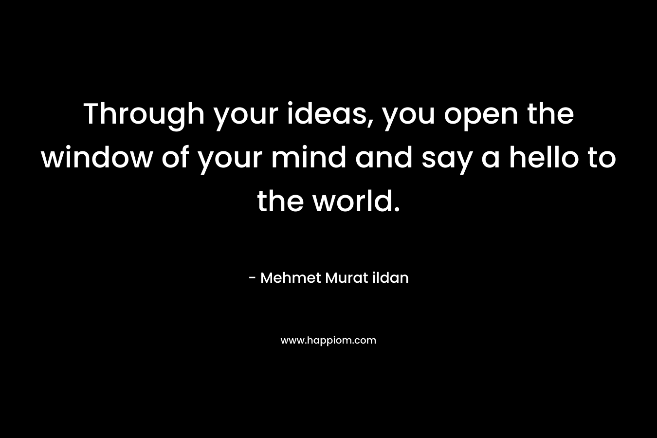 Through your ideas, you open the window of your mind and say a hello to the world.