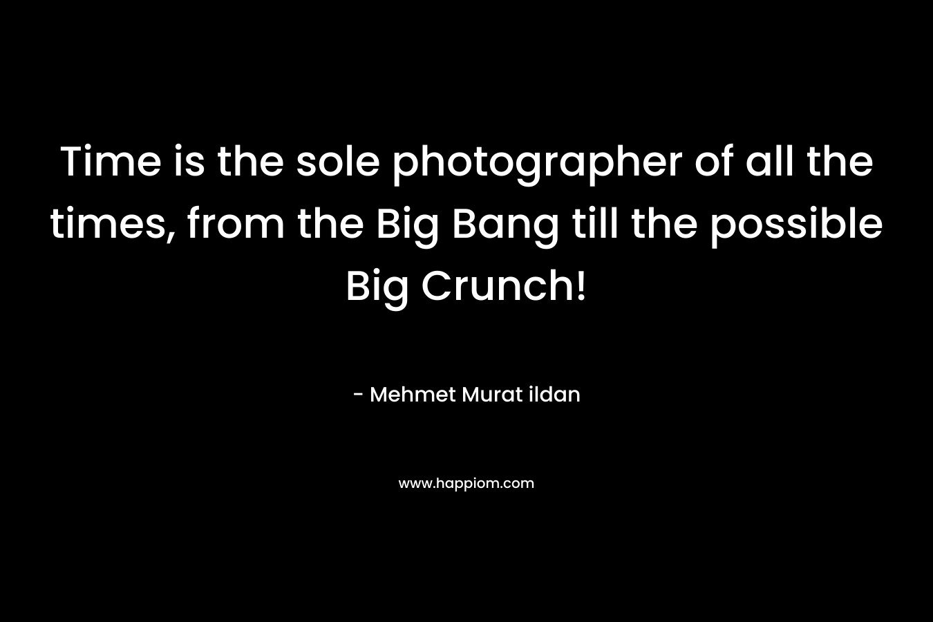 Time is the sole photographer of all the times, from the Big Bang till the possible Big Crunch! – Mehmet Murat ildan