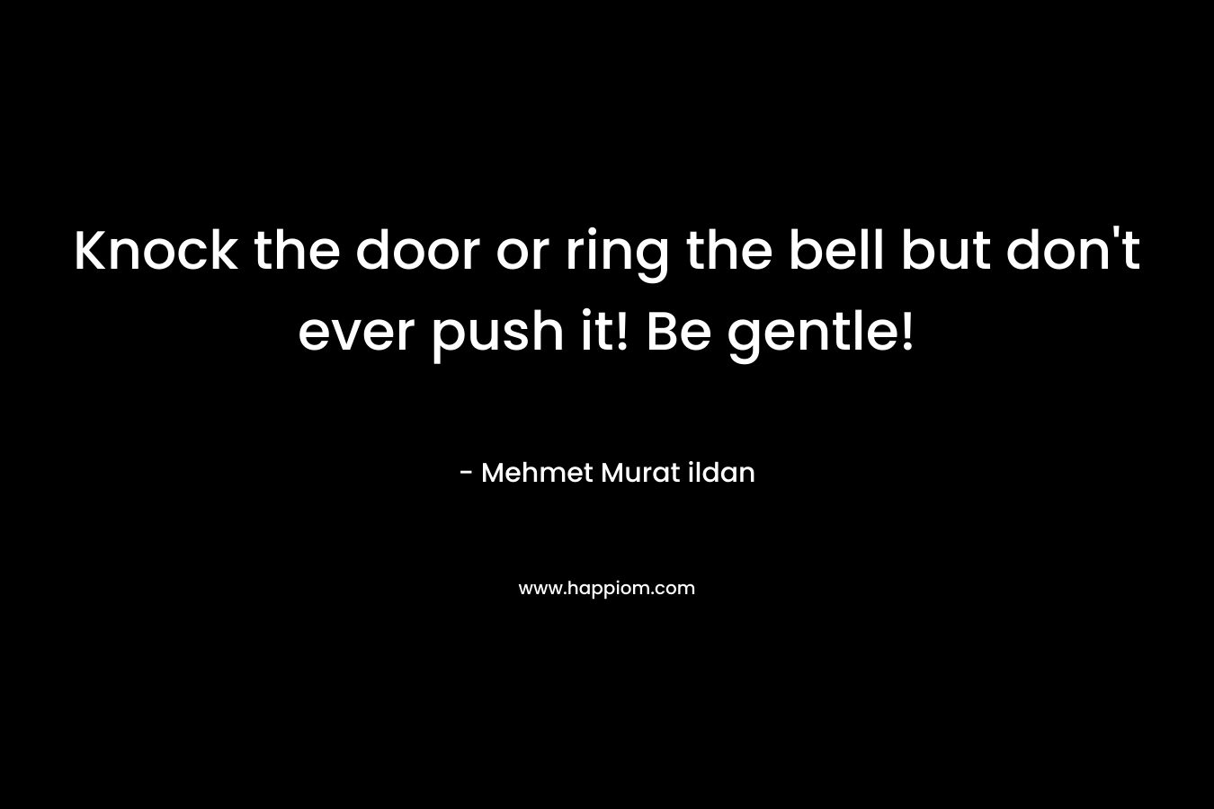 Knock the door or ring the bell but don’t ever push it! Be gentle! – Mehmet Murat ildan