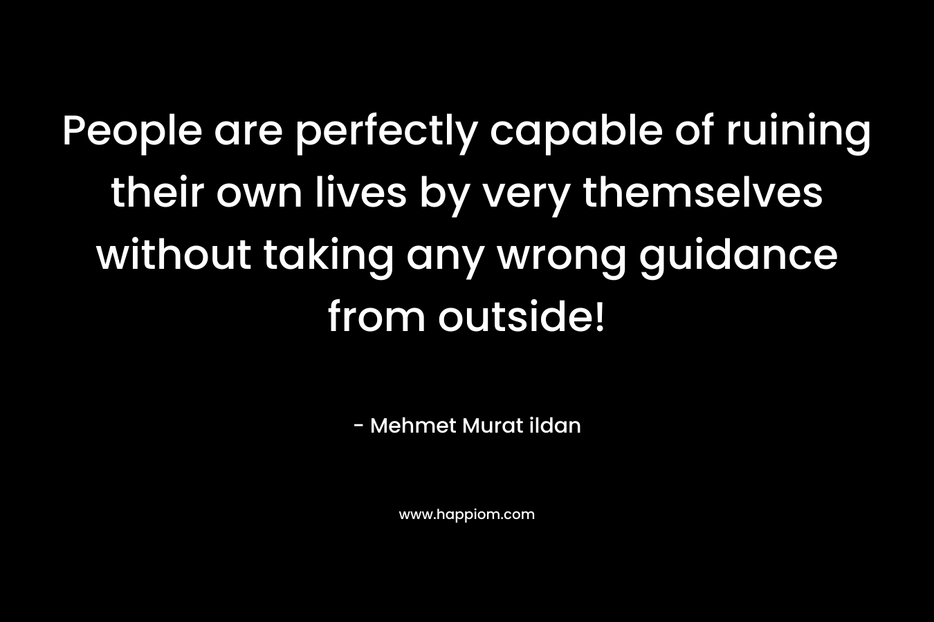 People are perfectly capable of ruining their own lives by very themselves without taking any wrong guidance from outside! – Mehmet Murat ildan