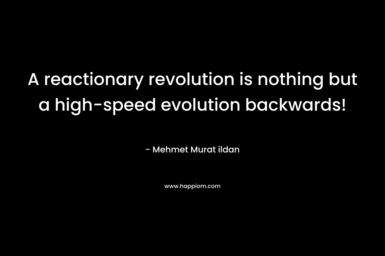 A reactionary revolution is nothing but a high-speed evolution backwards! – Mehmet Murat ildan