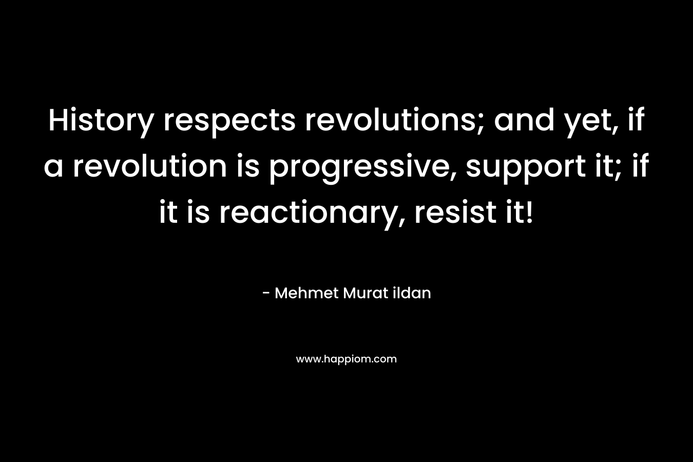 History respects revolutions; and yet, if a revolution is progressive, support it; if it is reactionary, resist it!