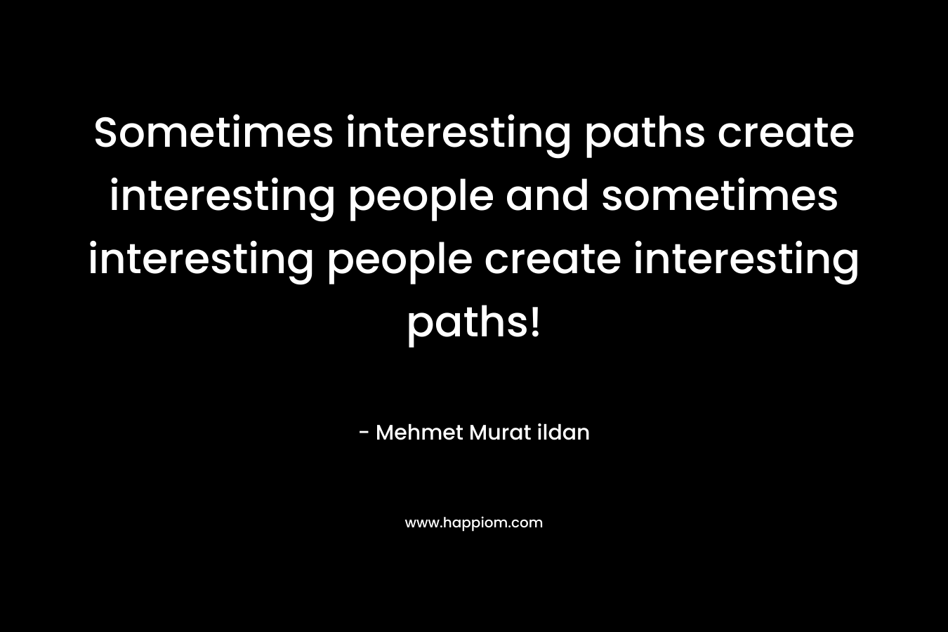 Sometimes interesting paths create interesting people and sometimes interesting people create interesting paths!
