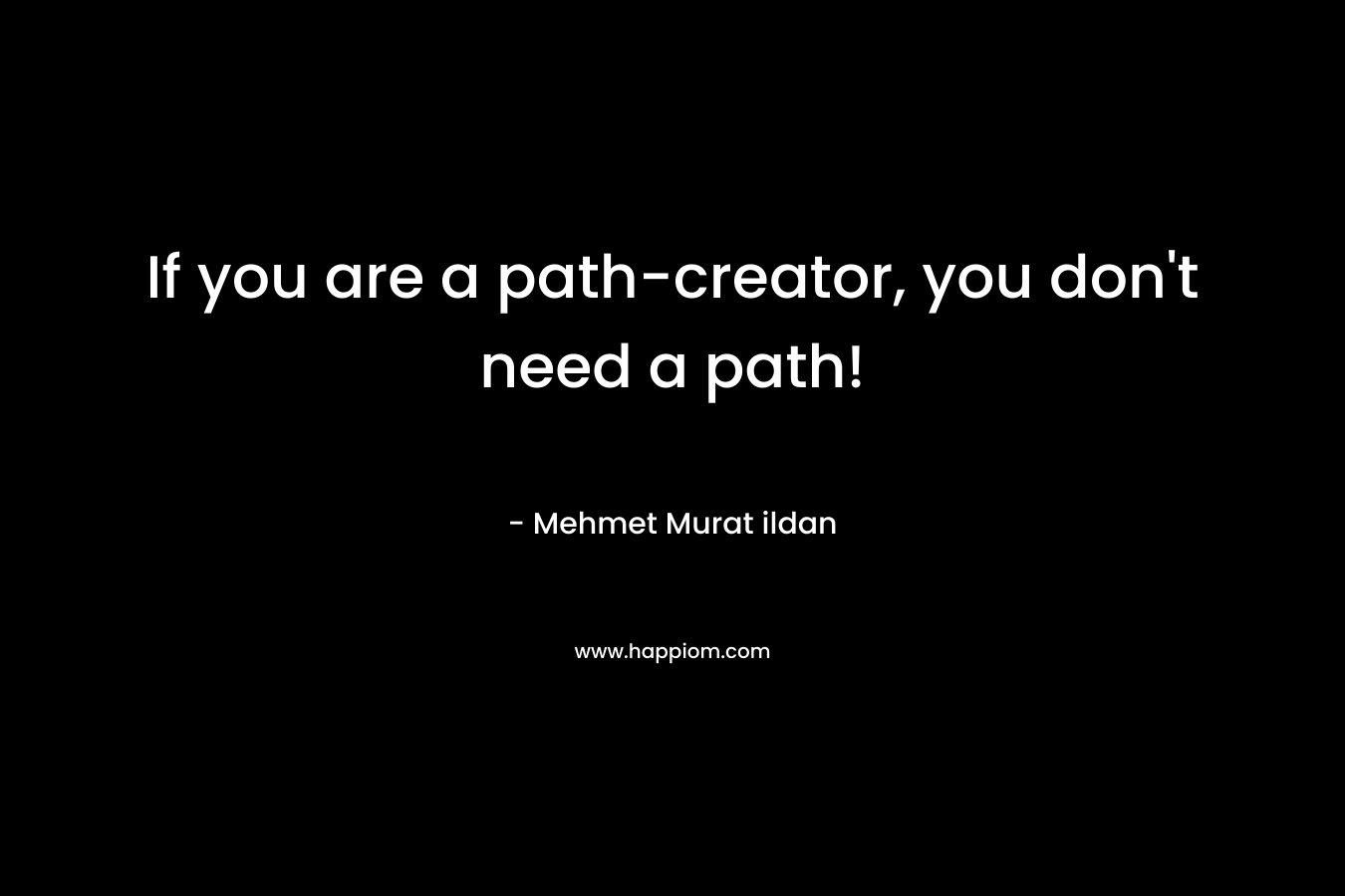 If you are a path-creator, you don’t need a path! – Mehmet Murat ildan