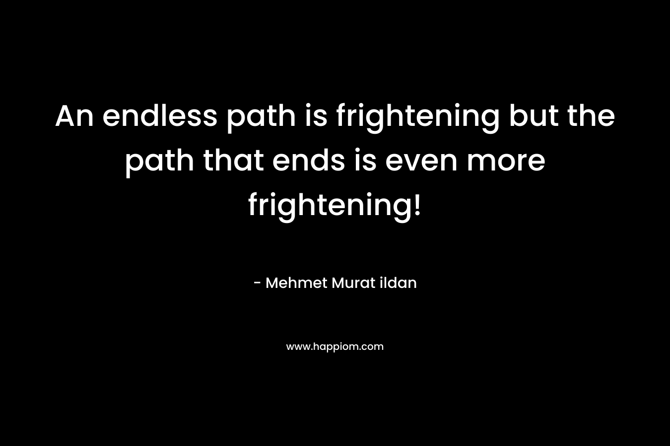 An endless path is frightening but the path that ends is even more frightening!