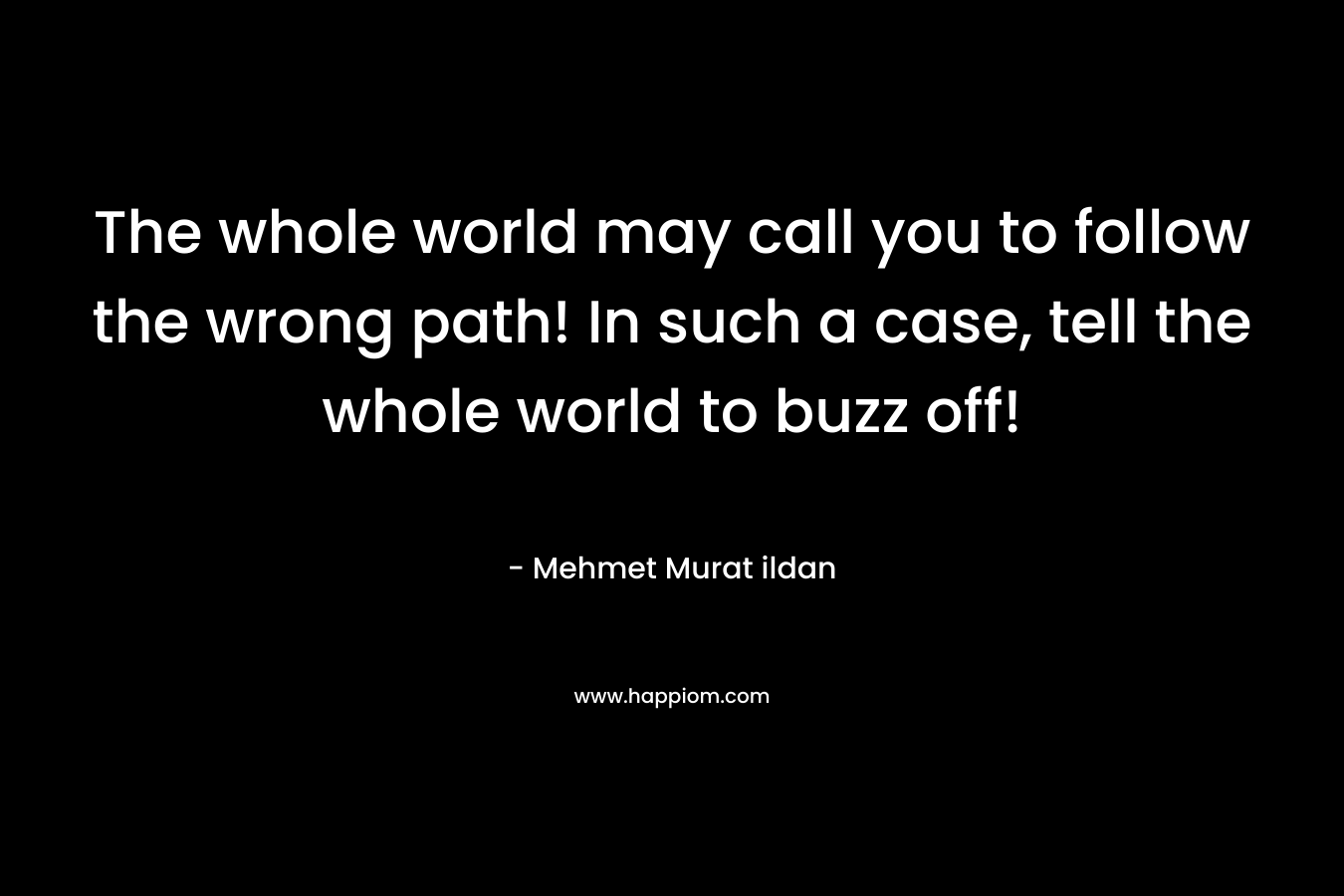 The whole world may call you to follow the wrong path! In such a case, tell the whole world to buzz off!