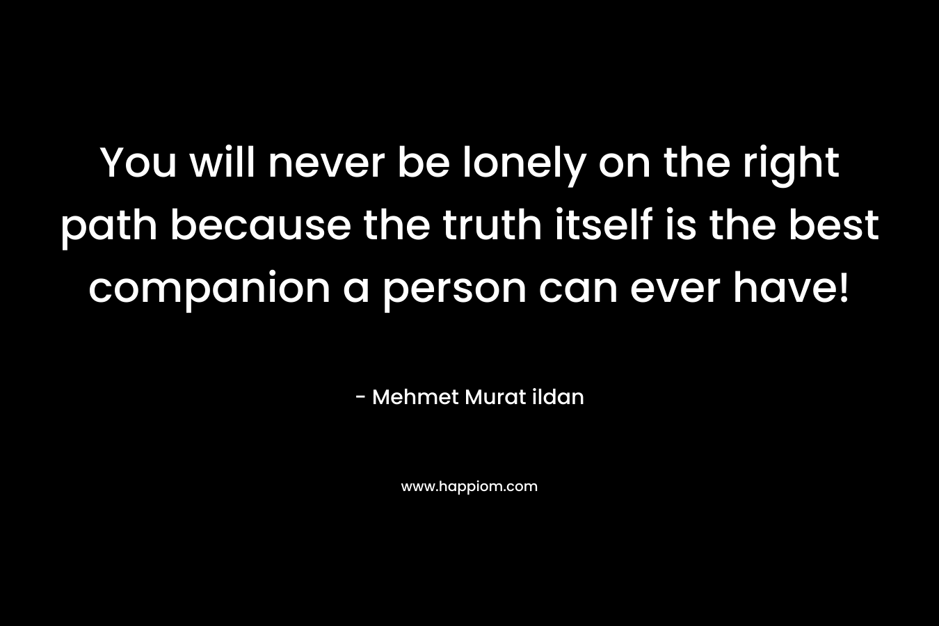 You will never be lonely on the right path because the truth itself is the best companion a person can ever have! – Mehmet Murat ildan