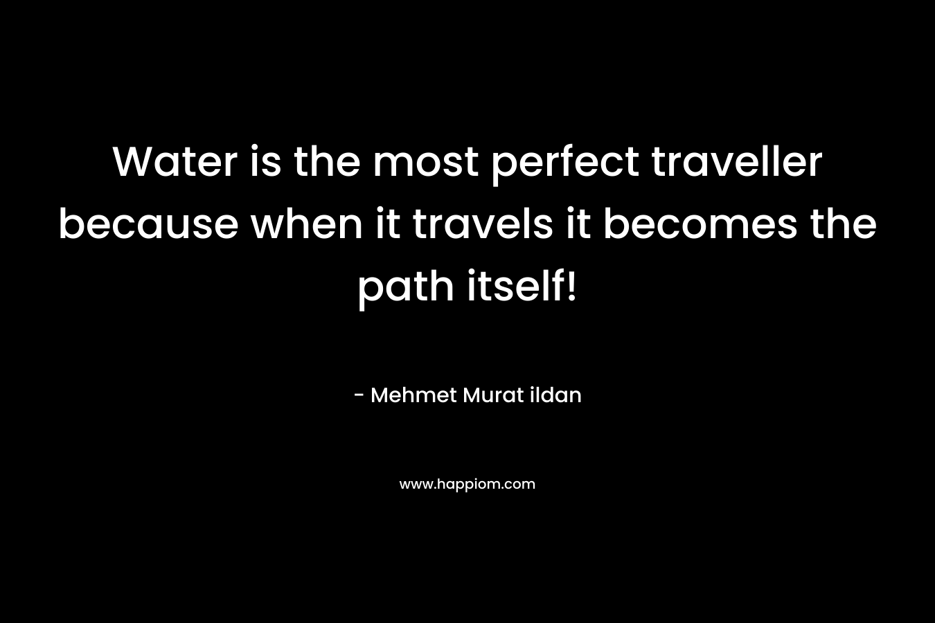 Water is the most perfect traveller because when it travels it becomes the path itself! – Mehmet Murat ildan