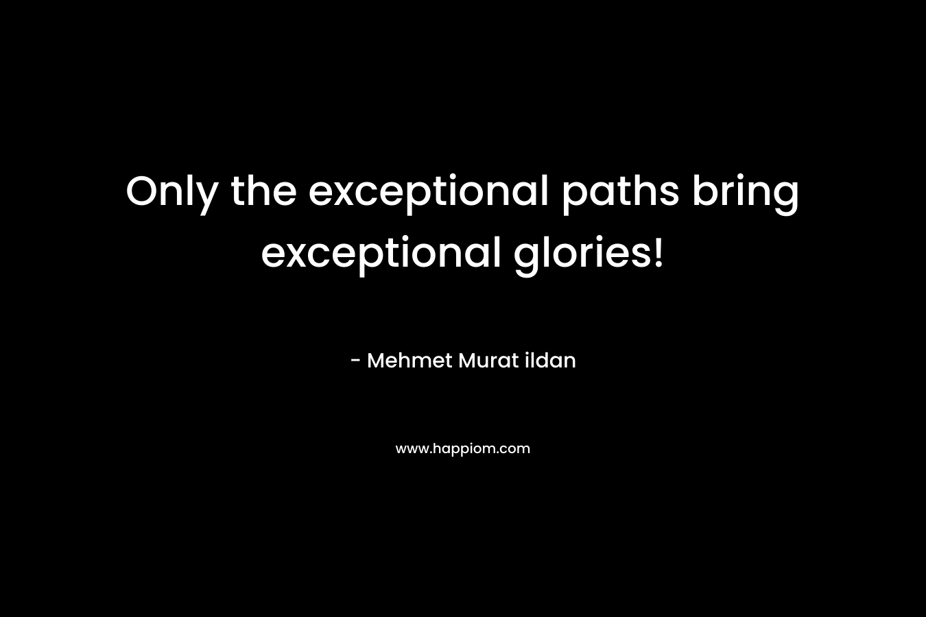 Only the exceptional paths bring exceptional glories!