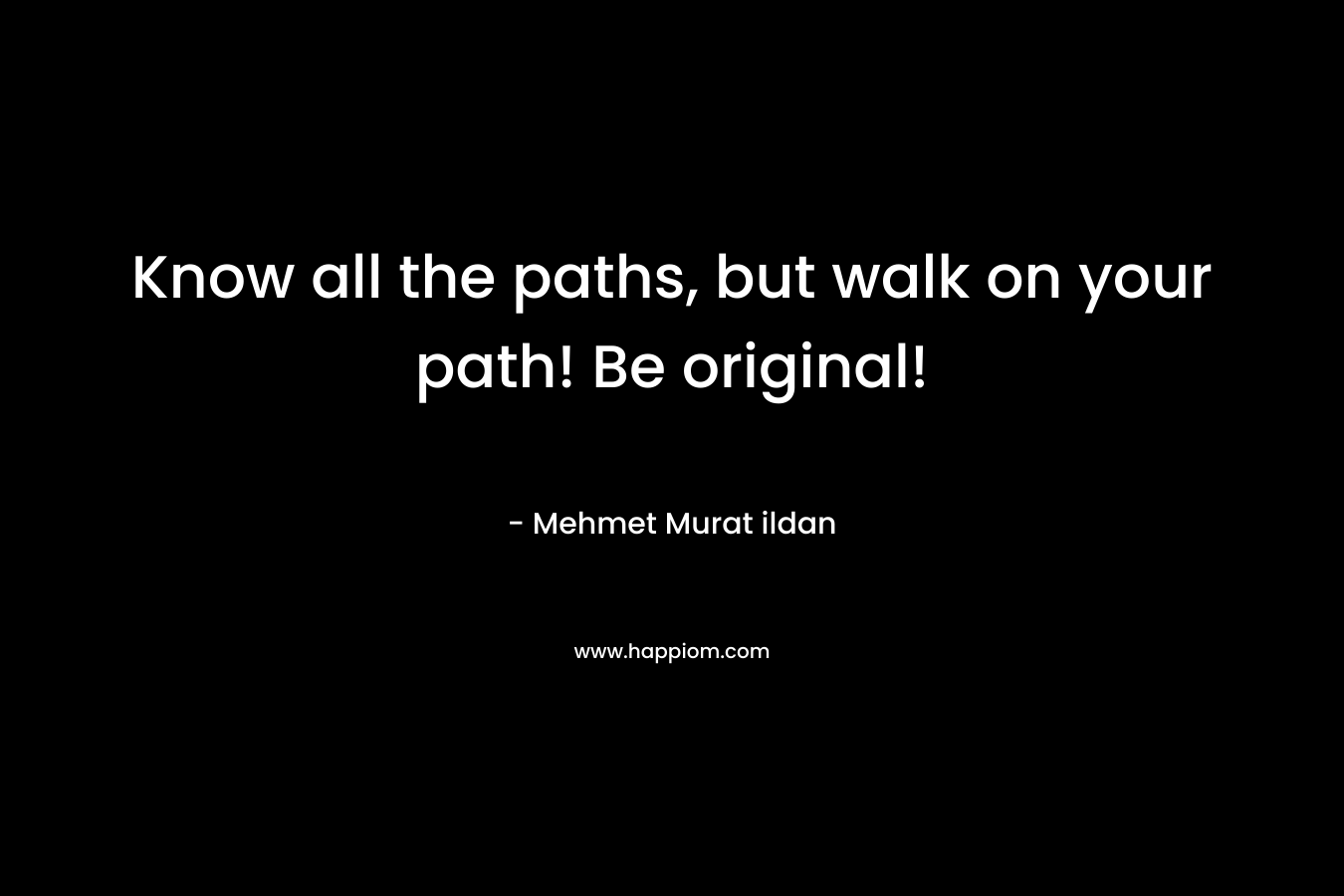 Know all the paths, but walk on your path! Be original!