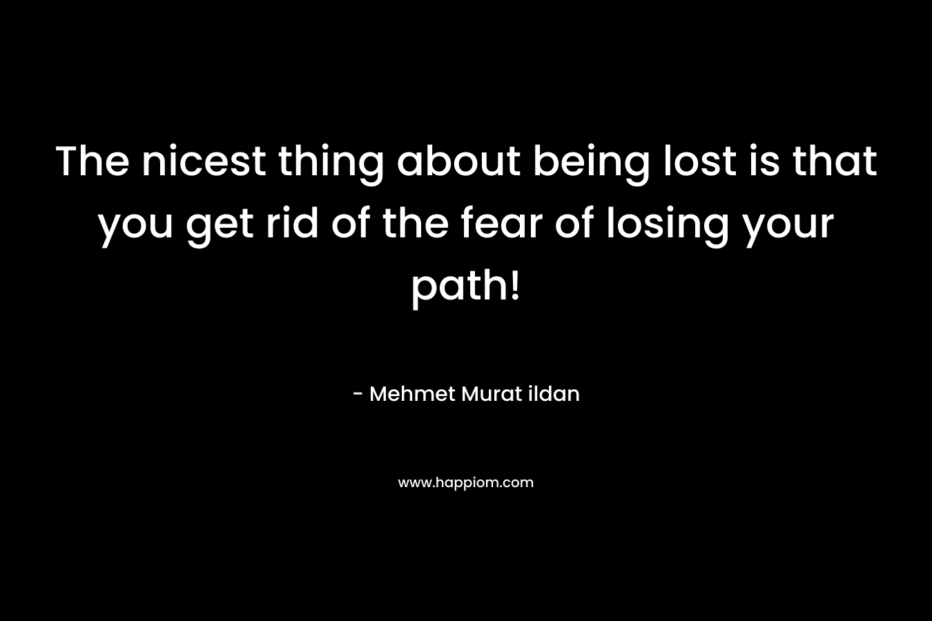 The nicest thing about being lost is that you get rid of the fear of losing your path! – Mehmet Murat ildan