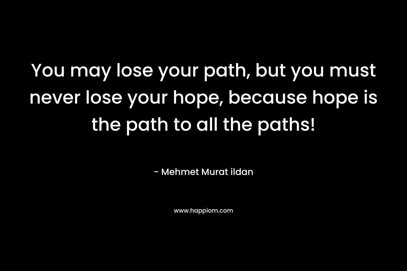 You may lose your path, but you must never lose your hope, because hope is the path to all the paths!