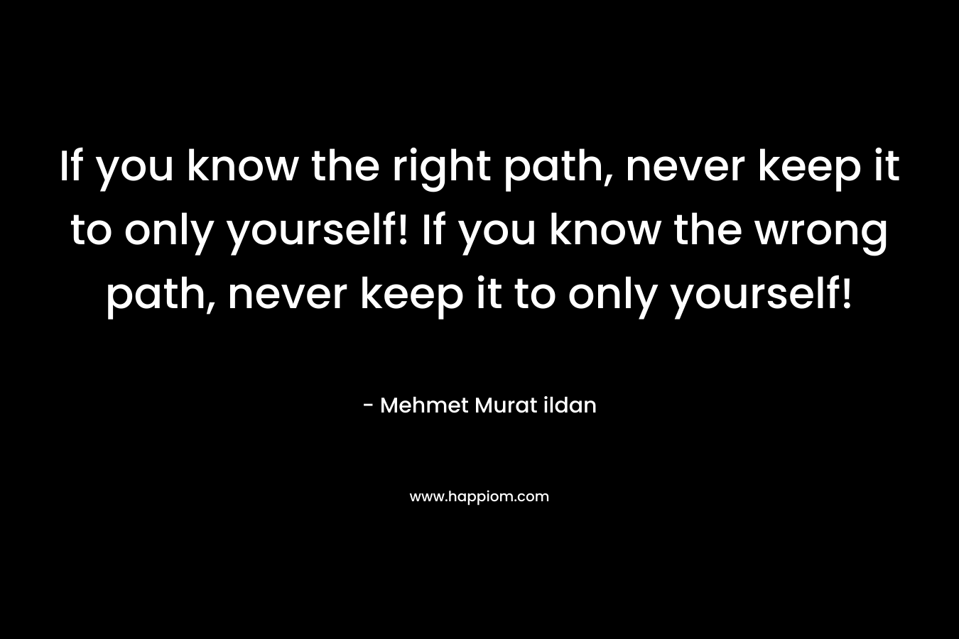If you know the right path, never keep it to only yourself! If you know the wrong path, never keep it to only yourself!