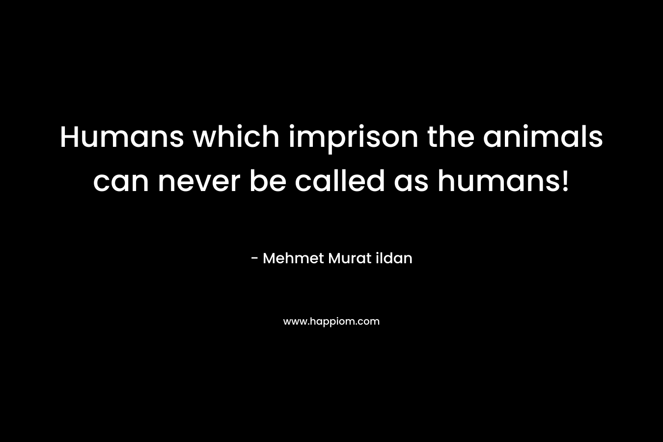 Humans which imprison the animals can never be called as humans!
