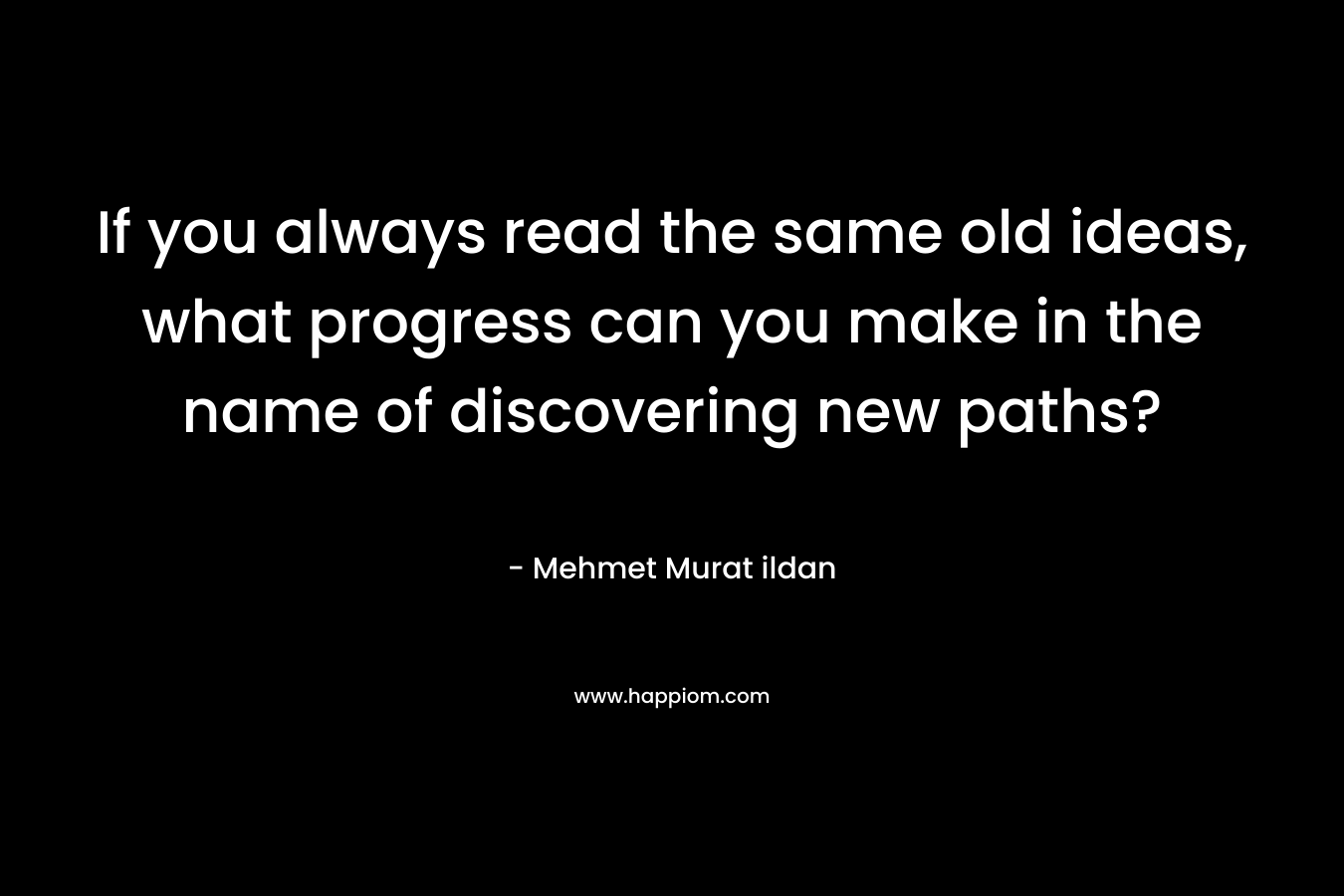 If you always read the same old ideas, what progress can you make in the name of discovering new paths? – Mehmet Murat ildan