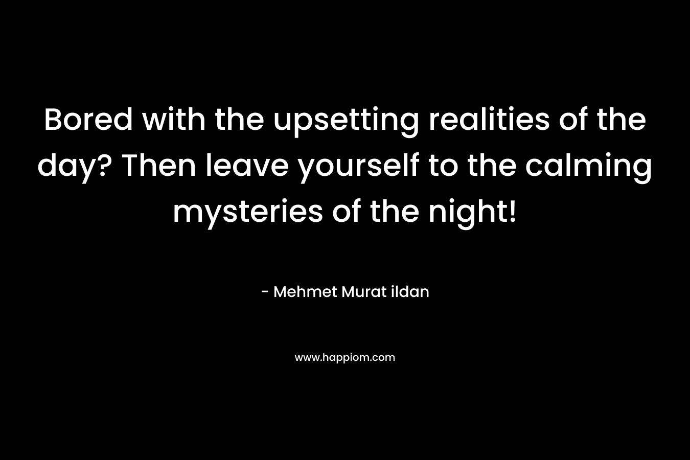 Bored with the upsetting realities of the day? Then leave yourself to the calming mysteries of the night! – Mehmet Murat ildan