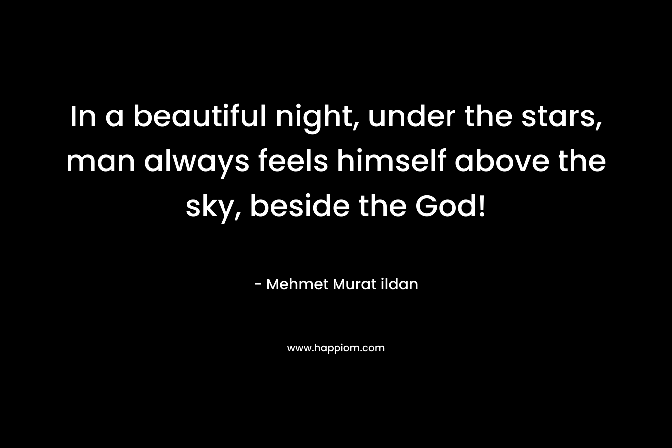 In a beautiful night, under the stars, man always feels himself above the sky, beside the God! – Mehmet Murat ildan
