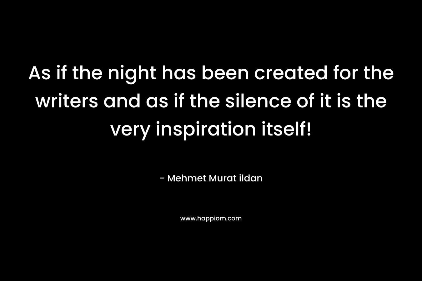 As if the night has been created for the writers and as if the silence of it is the very inspiration itself! – Mehmet Murat ildan