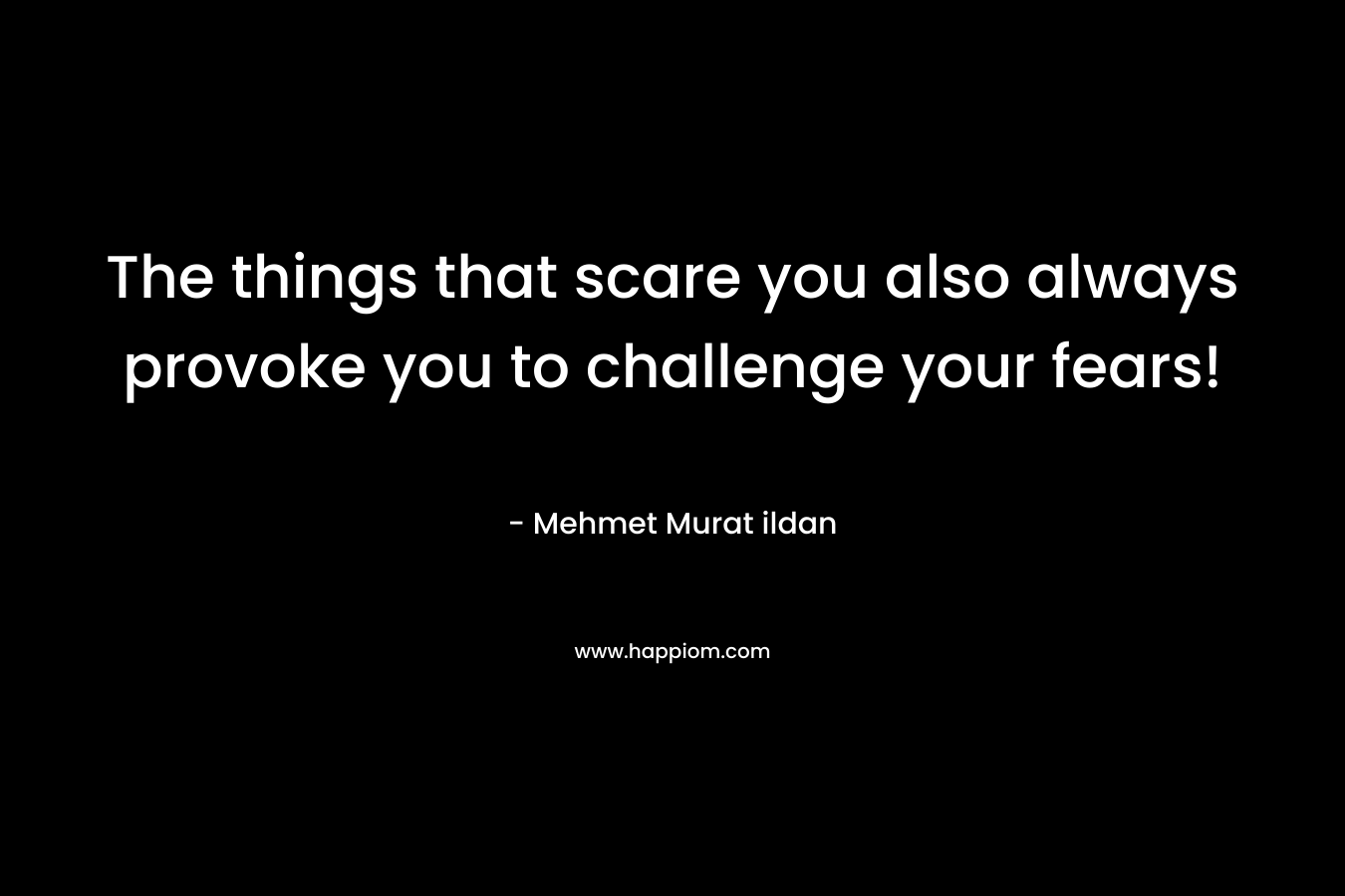 The things that scare you also always provoke you to challenge your fears!