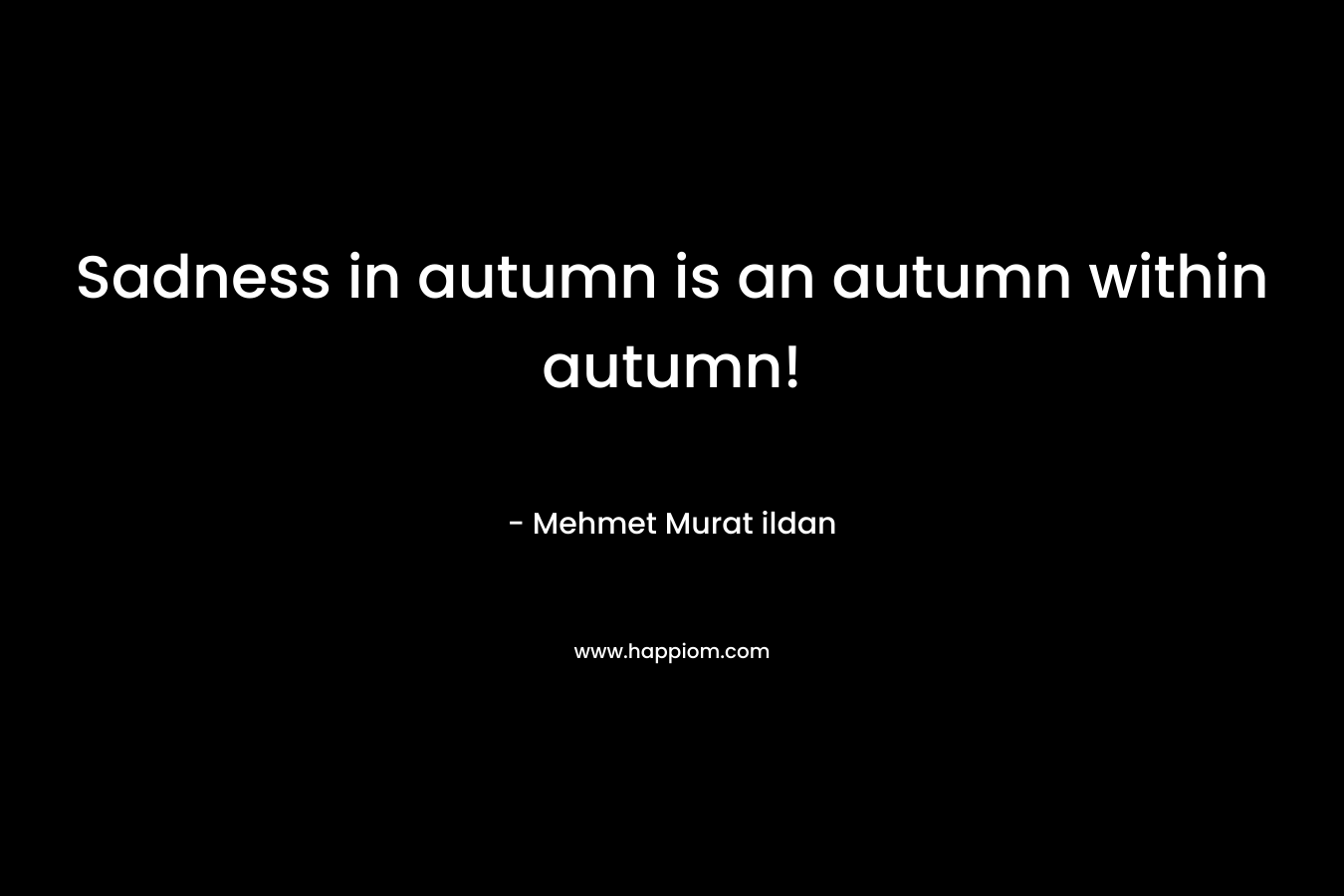 Sadness in autumn is an autumn within autumn! – Mehmet Murat ildan