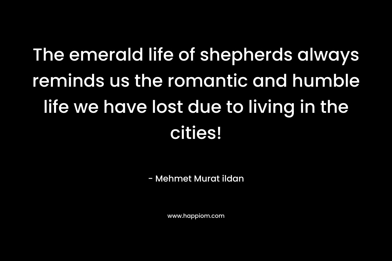 The emerald life of shepherds always reminds us the romantic and humble life we have lost due to living in the cities! – Mehmet Murat ildan