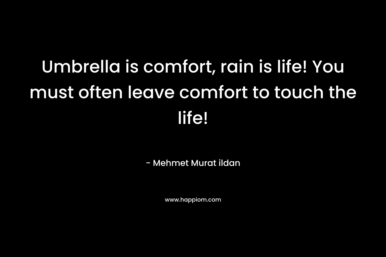 Umbrella is comfort, rain is life! You must often leave comfort to touch the life! – Mehmet Murat ildan