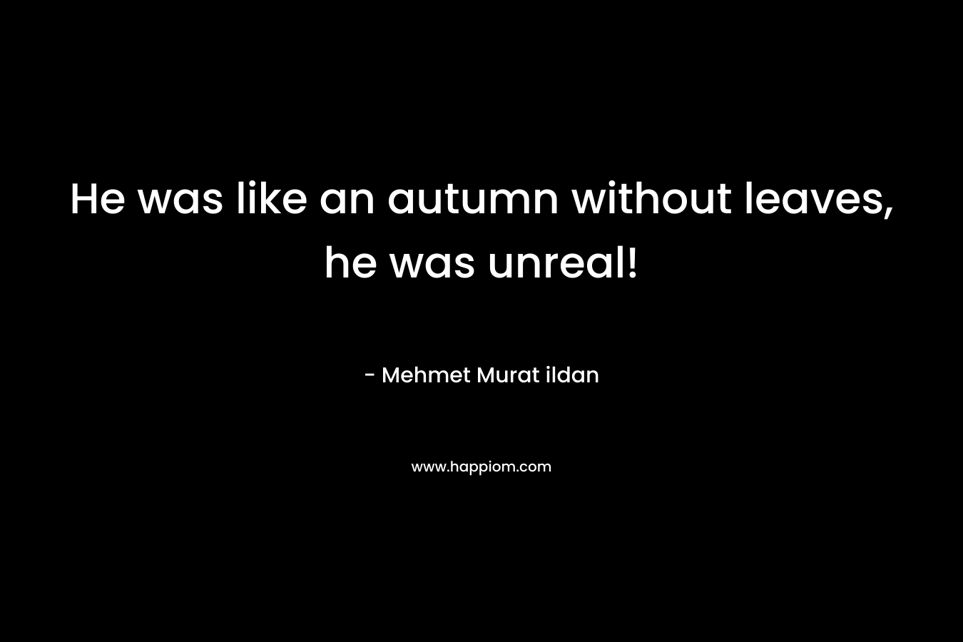 He was like an autumn without leaves, he was unreal! – Mehmet Murat ildan