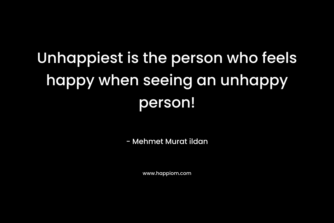 Unhappiest is the person who feels happy when seeing an unhappy person! – Mehmet Murat ildan