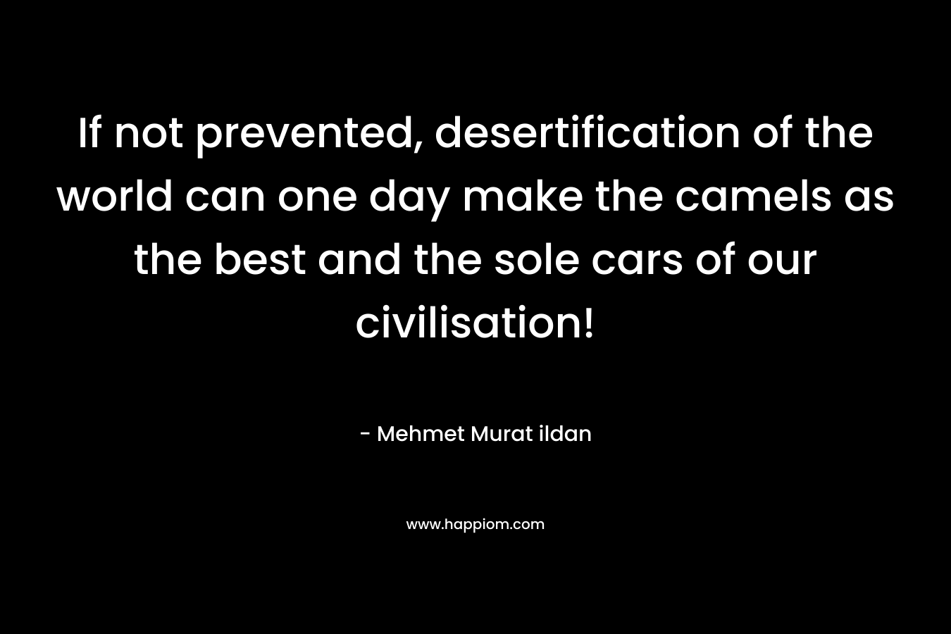 If not prevented, desertification of the world can one day make the camels as the best and the sole cars of our civilisation! – Mehmet Murat ildan