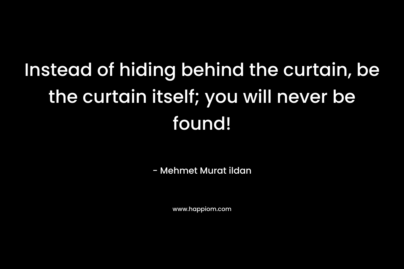 Instead of hiding behind the curtain, be the curtain itself; you will never be found! – Mehmet Murat ildan