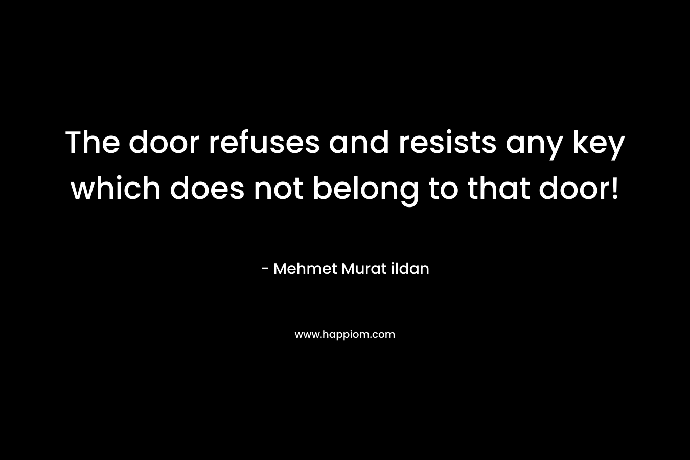 The door refuses and resists any key which does not belong to that door! – Mehmet Murat ildan