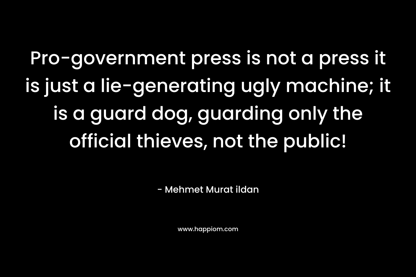 Pro-government press is not a press it is just a lie-generating ugly machine; it is a guard dog, guarding only the official thieves, not the public! – Mehmet Murat ildan