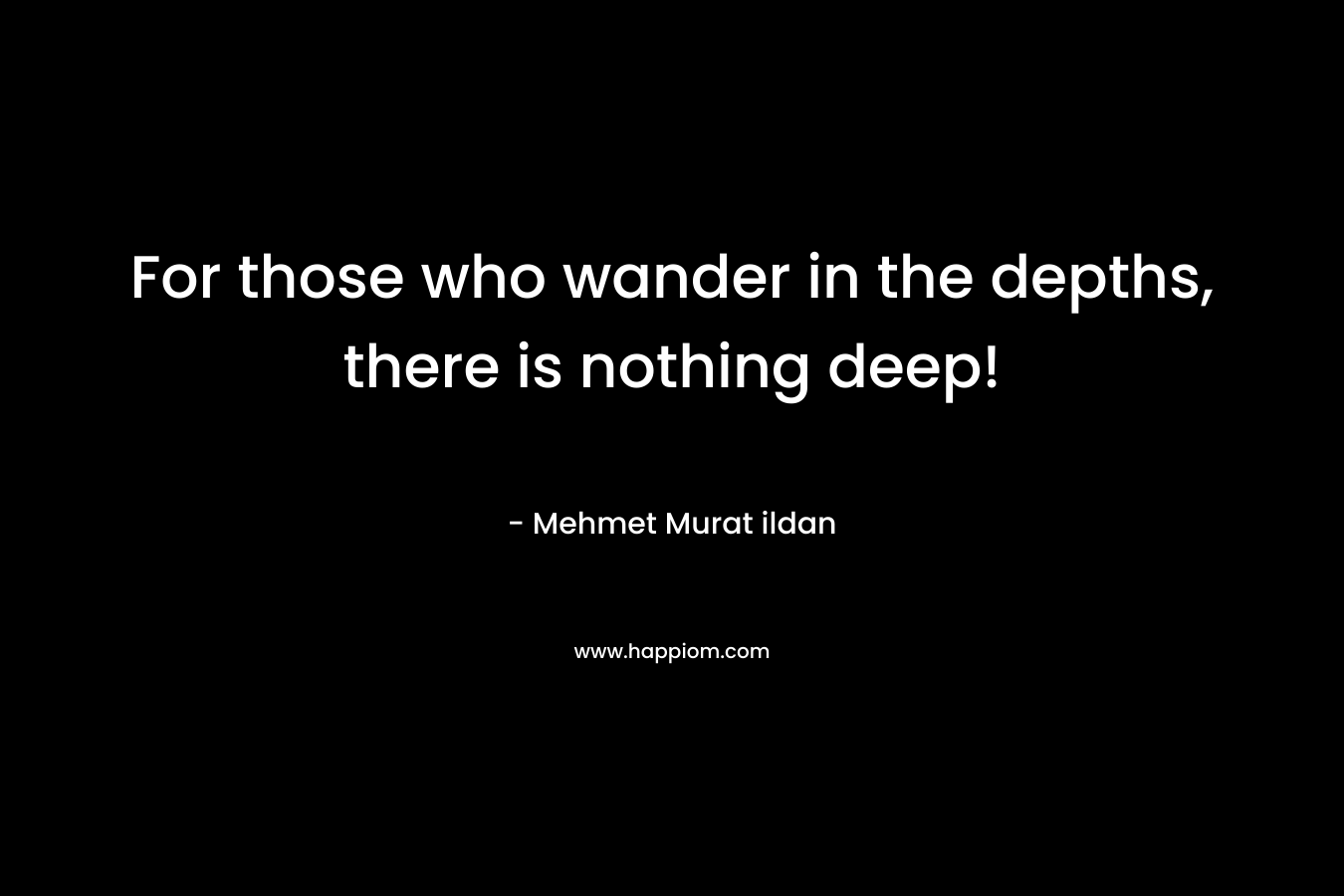 For those who wander in the depths, there is nothing deep! – Mehmet Murat ildan
