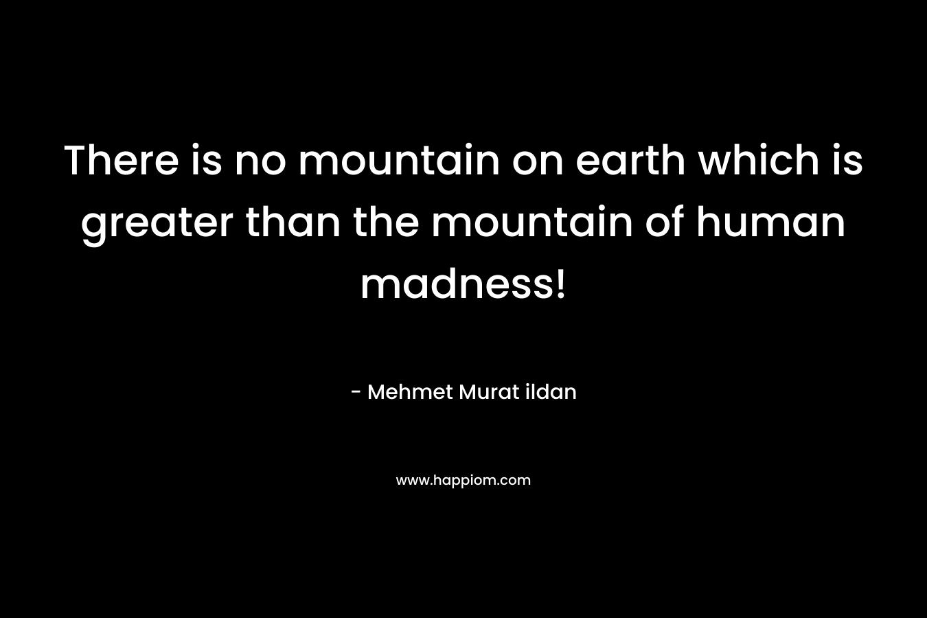 There is no mountain on earth which is greater than the mountain of human madness!