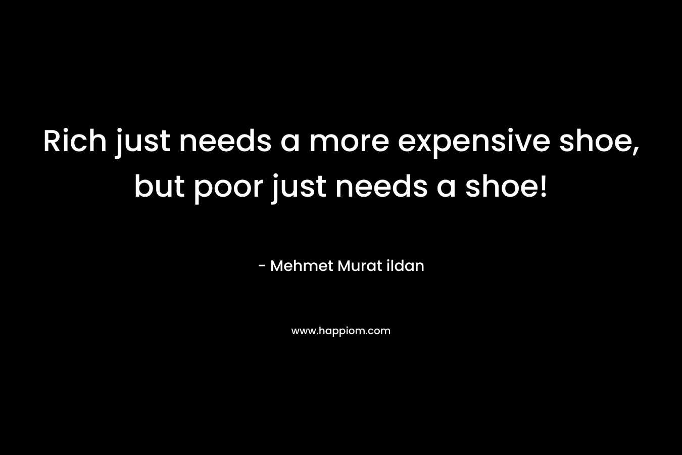 Rich just needs a more expensive shoe, but poor just needs a shoe! – Mehmet Murat ildan