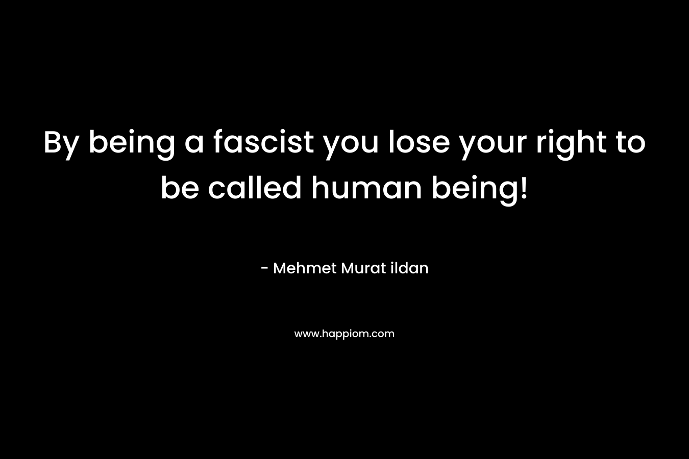 By being a fascist you lose your right to be called human being! – Mehmet Murat ildan