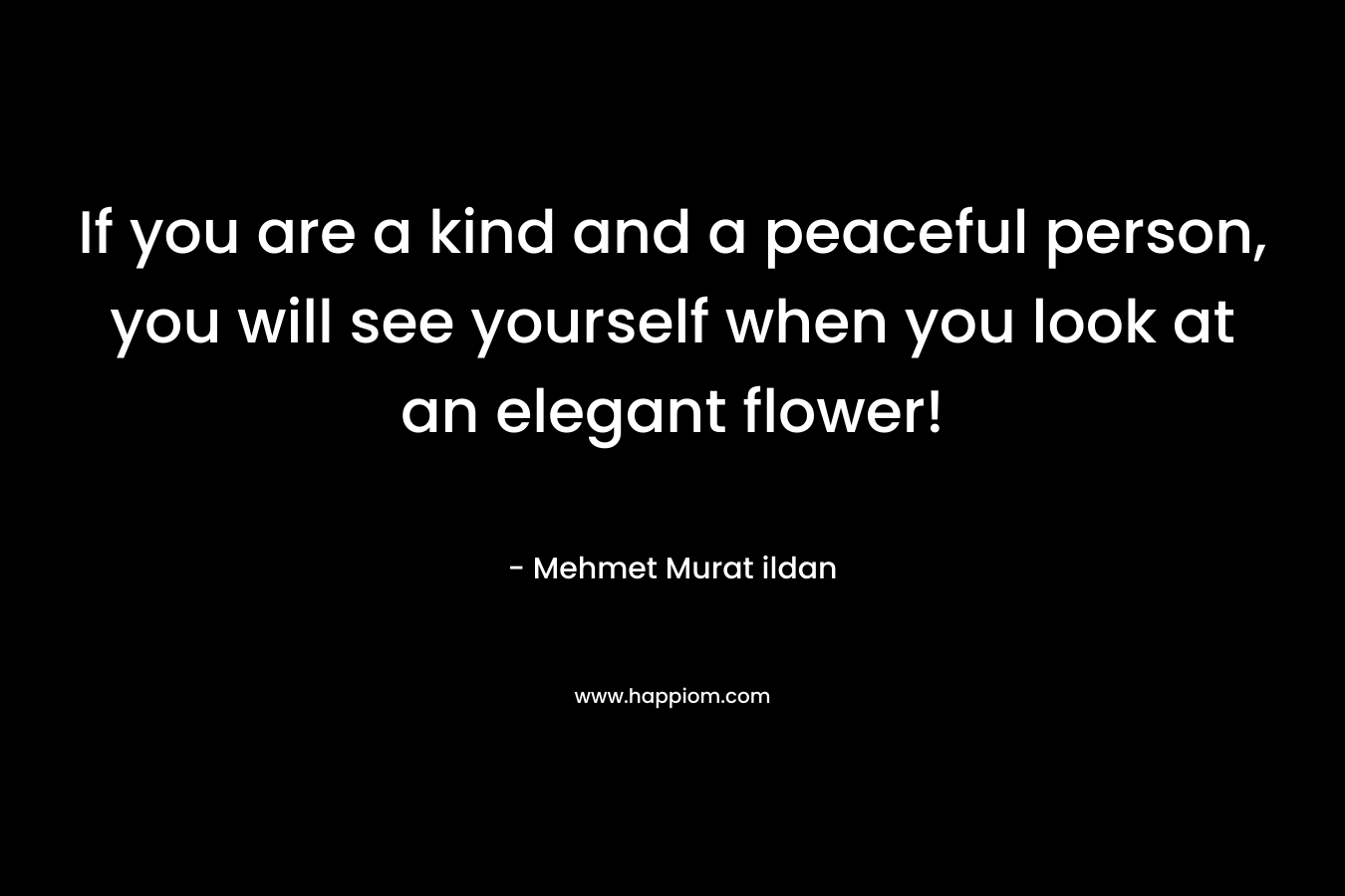 If you are a kind and a peaceful person, you will see yourself when you look at an elegant flower! – Mehmet Murat ildan