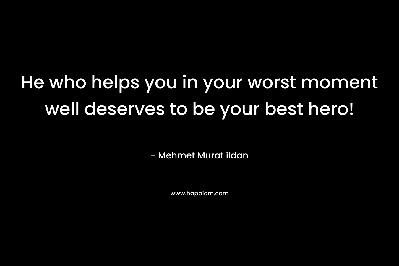 He who helps you in your worst moment well deserves to be your best hero! – Mehmet Murat ildan