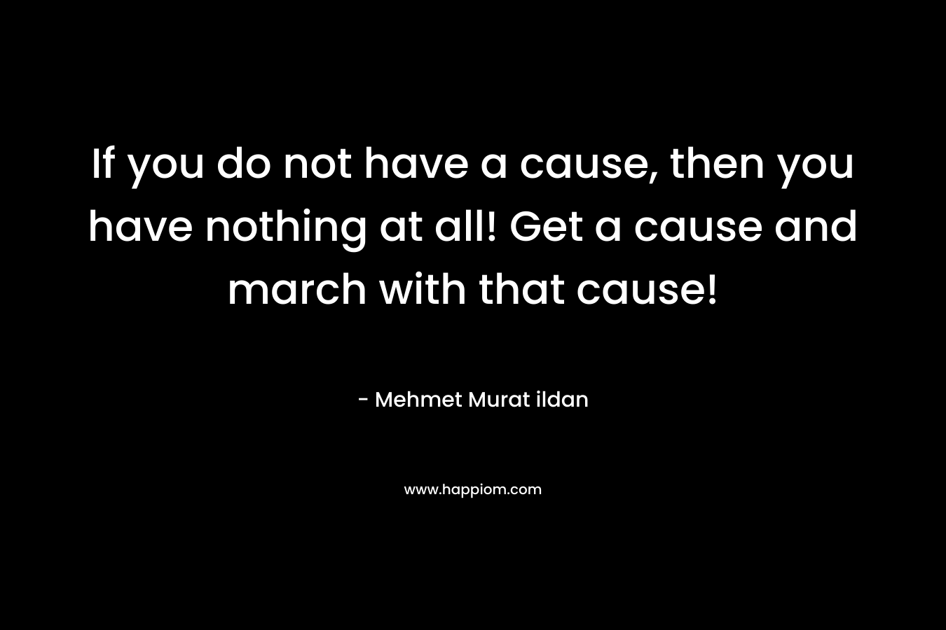 If you do not have a cause, then you have nothing at all! Get a cause and march with that cause! – Mehmet Murat ildan