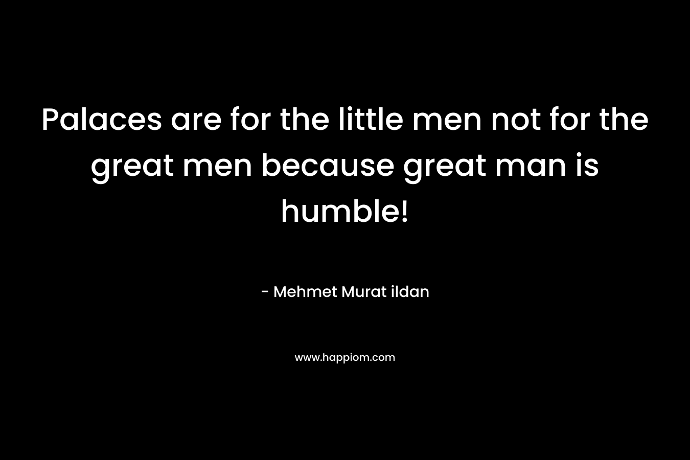 Palaces are for the little men not for the great men because great man is humble! – Mehmet Murat ildan