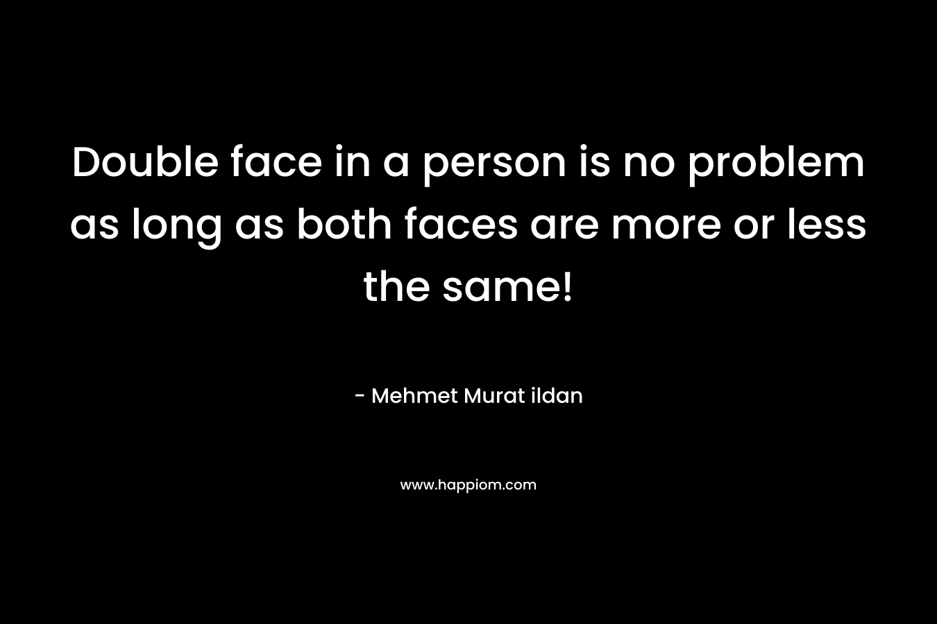Double face in a person is no problem as long as both faces are more or less the same! – Mehmet Murat ildan