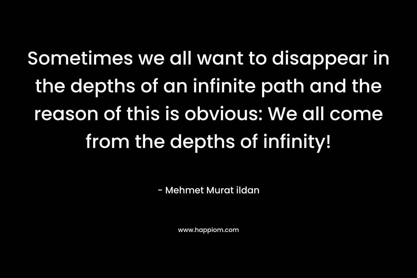 Sometimes we all want to disappear in the depths of an infinite path and the reason of this is obvious: We all come from the depths of infinity! – Mehmet Murat ildan