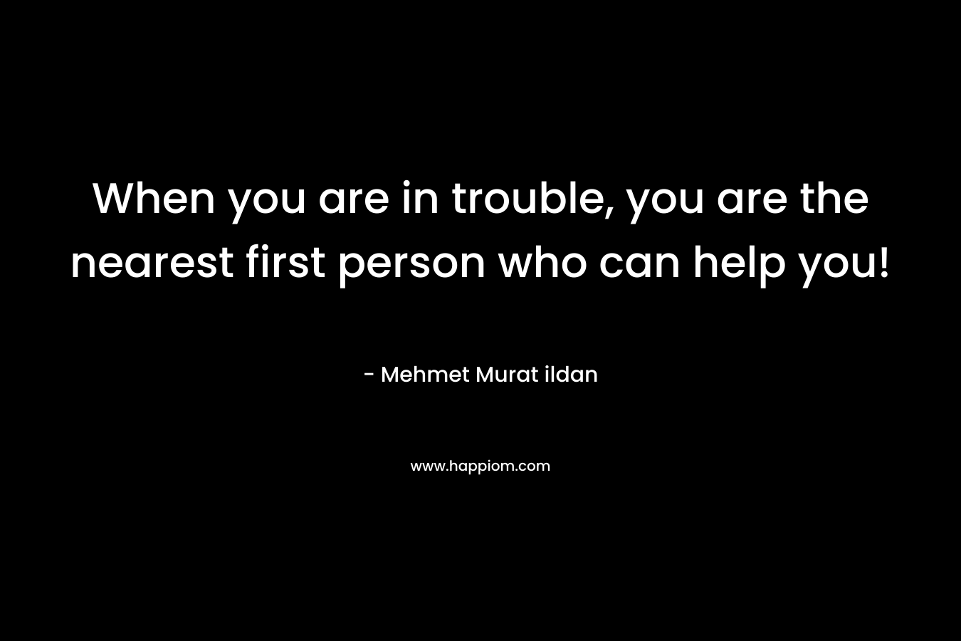 When you are in trouble, you are the nearest first person who can help you!